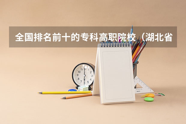 全国排名前十的专科高职院校（湖北省大专排名一览表）