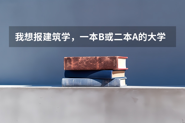 我想报建筑学，一本B或二本A的大学都行，排名是多少
