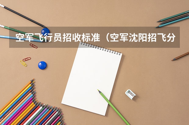 空军飞行员招收标准（空军沈阳招飞分数线）