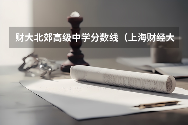 财大北郊高级中学分数线（上海财经大学北京录取分数线）