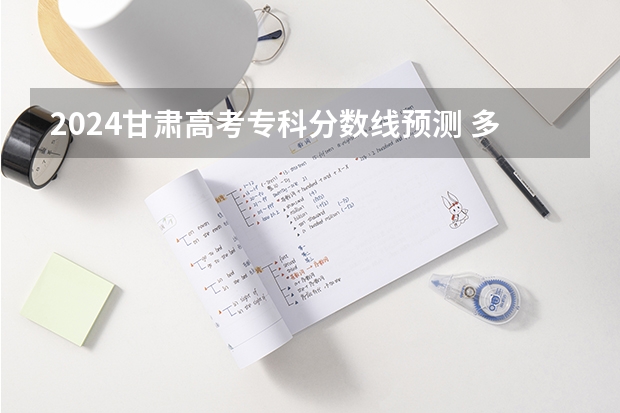 2024甘肃高考专科分数线预测 多少分能上专科