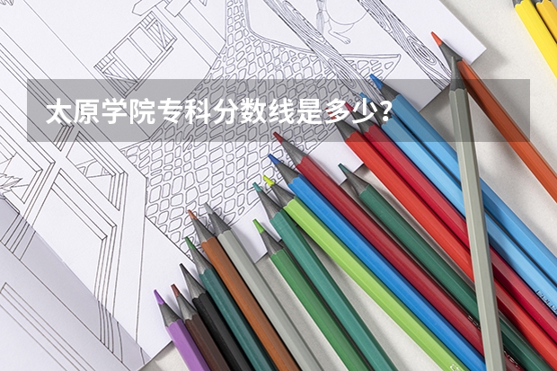 太原学院专科分数线是多少？
