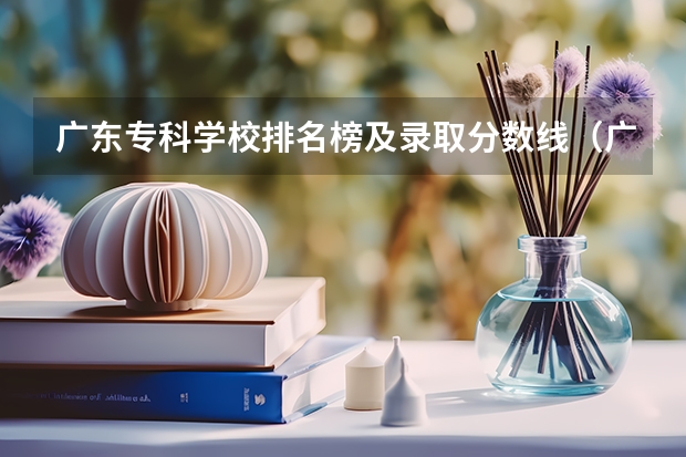 广东专科学校排名榜及录取分数线（广东省大专院校排名及录取分数线）