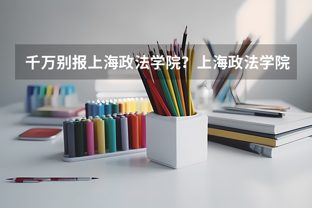 千万别报上海政法学院？上海政法学院值得上吗？