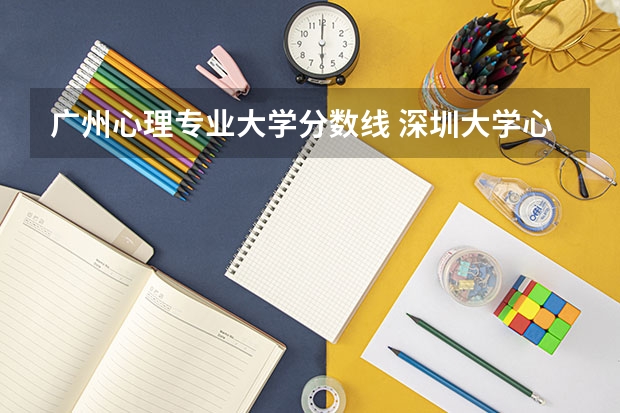 广州心理专业大学分数线 深圳大学心理学分数线