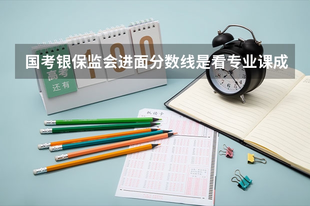 国考银保监会进面分数线是看专业课成绩吗