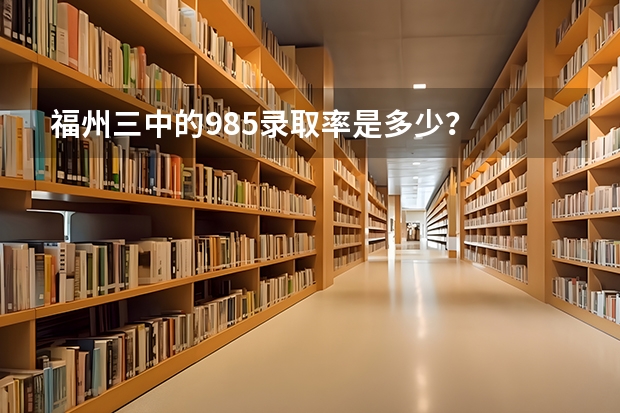 福州三中的985录取率是多少？