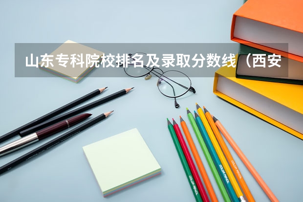 山东专科院校排名及录取分数线（西安专科院校排名及分数线）