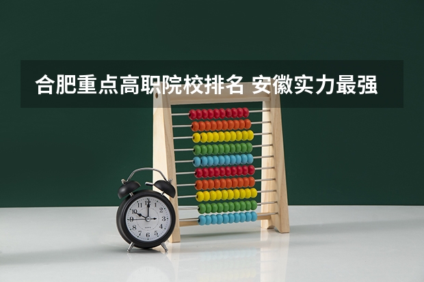 合肥重点高职院校排名 安徽实力最强的大学排名(安徽省高校实力排名)