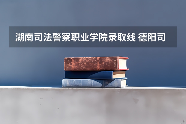 湖南司法警察职业学院录取线 德阳司法警官学院录取分数线