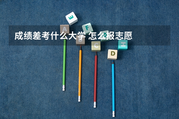 成绩差考什么大学 怎么报志愿