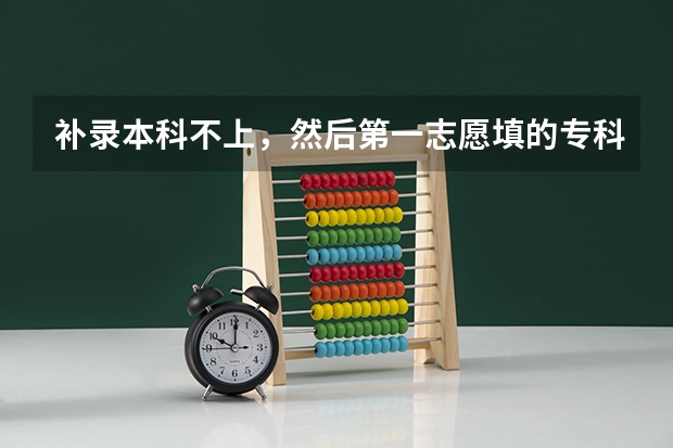补录本科不上，然后第一志愿填的专科还有效吗？就是在补录前的那些批次填了的那些专科还能上吗？