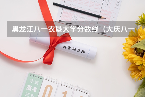黑龙江八一农垦大学分数线（大庆八一农垦大学分数线）