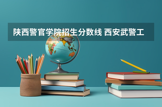 陕西警官学院招生分数线 西安武警工程大学2023录取分数线