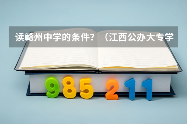 读赣州中学的条件？（江西公办大专学校排名及分数线）