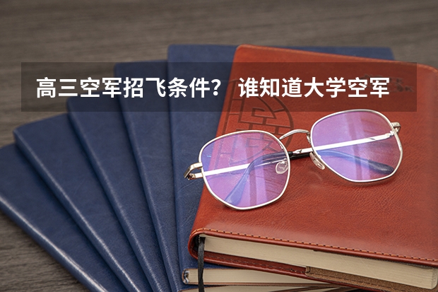高三空军招飞条件？ 谁知道大学空军招飞的要求和具体安排?