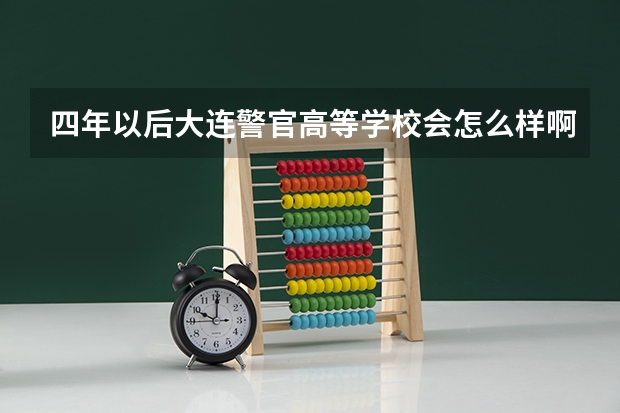 四年以后大连警官高等学校会怎么样啊？？？