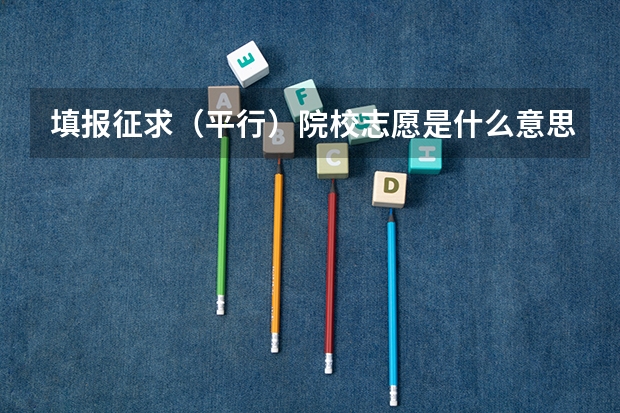 填报征求(平行)院校志愿是什么意思啊?