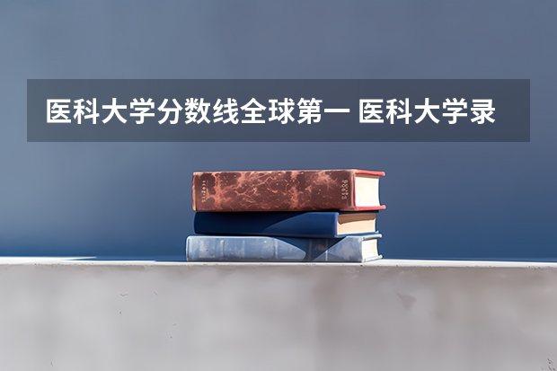 医科大学分数线全球第一 医科大学录取分数线2023