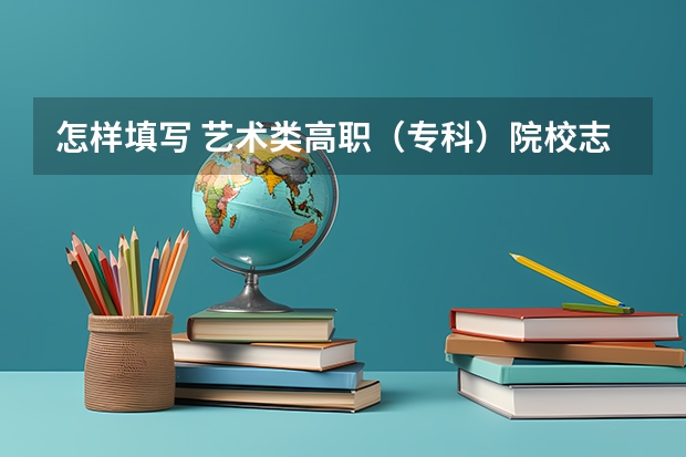 怎样填写 艺术类高职（专科）院校志愿 全国专科排名2023最新排名
