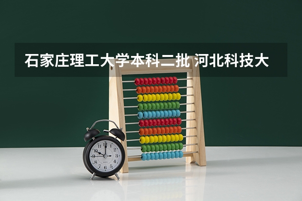 石家庄理工大学本科二批 河北科技大学理工学院是几本