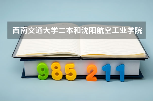 西南交通大学二本和沈阳航空工业学院哪个好