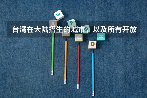 台湾在大陆招生的城市，以及所有开放招生的大学，不需要介绍，只需要名字。要最新的。（关于台湾的大学）