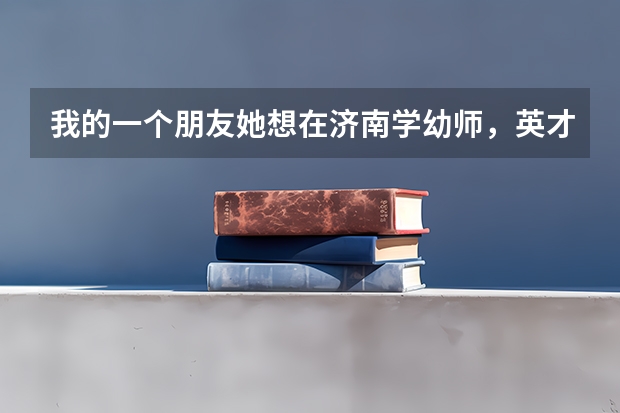 我的一个朋友她想在济南学幼师，英才这个学校好吗？