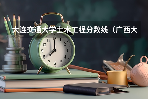 大连交通大学土木工程分数线（广西大学土木工程分数线）
