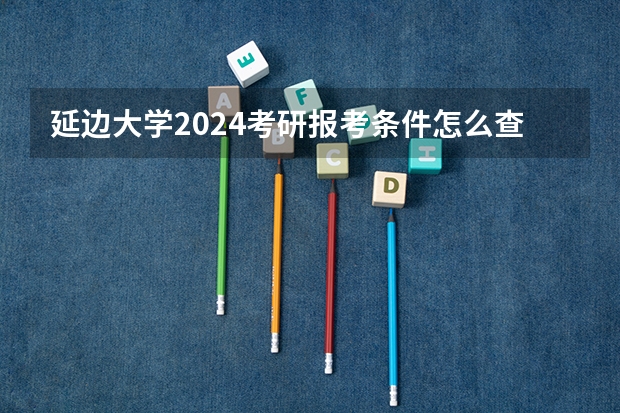 延边大学2024考研报考条件怎么查?