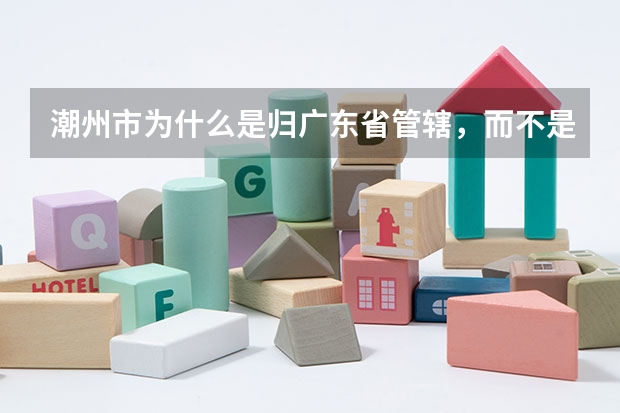 潮州市为什么是归广东省管辖，而不是福建省？