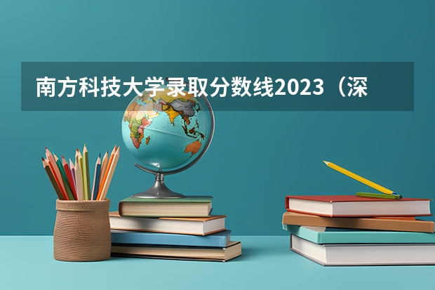 南方科技大学录取分数线2023（深圳二本学校排名及录取分数线）
