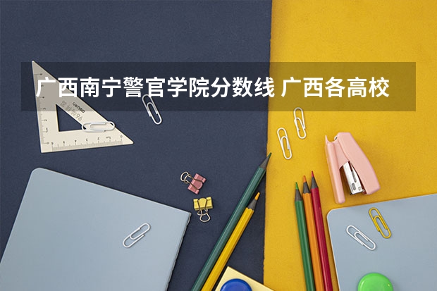 广西南宁警官学院分数线 广西各高校录取分数线查询