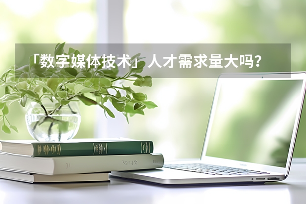 「数字媒体技术」人才需求量大吗？