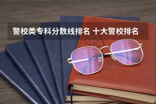 警校类专科分数线排名 十大警校排名和录取分数线表（2024年高考参考）