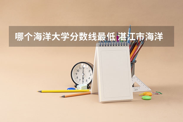 哪个海洋大学分数线最低 湛江市海洋大学录取分