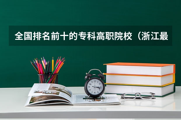 全国排名前十的专科高职院校（浙江最好的十大职高排名）