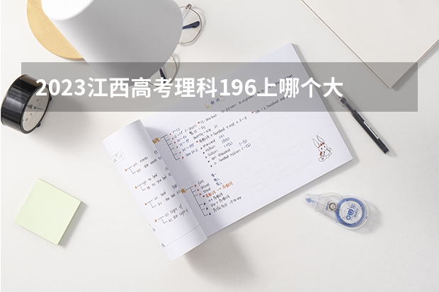 2023江西高考理科196上哪个大学合适