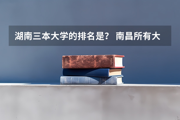 湖南三本大学的排名是？ 南昌所有大学