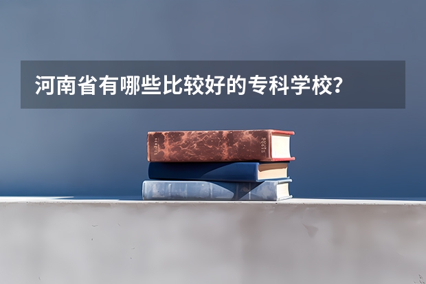 河南省有哪些比较好的专科学校？