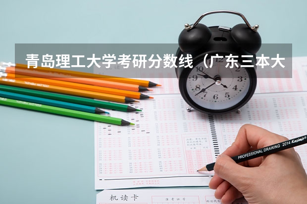青岛理工大学考研分数线（广东三本大学排名及分数线）