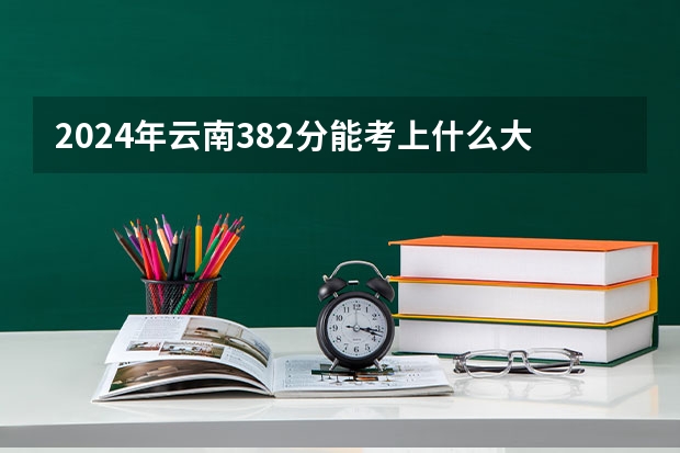 2024年云南382分能考上什么大学？