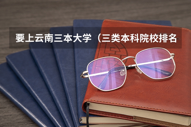 要上云南三本大学（三类本科院校排名）