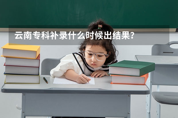 云南专科补录什么时候出结果？