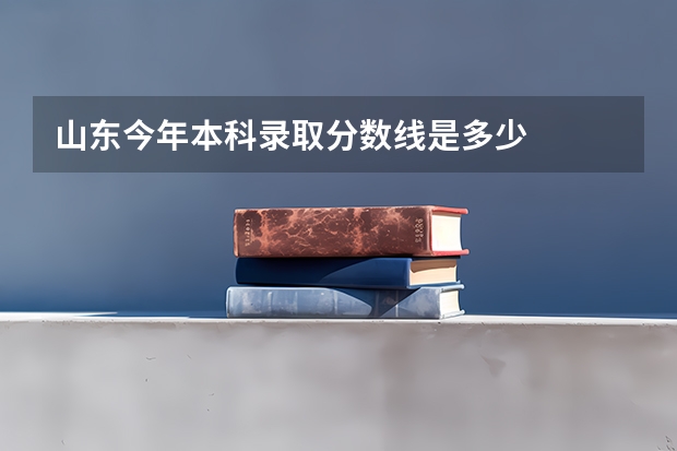 山东今年本科录取分数线是多少