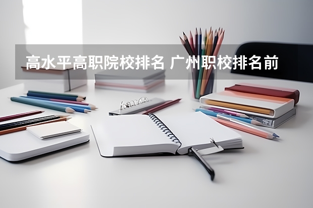 高水平高职院校排名 广州职校排名前十名学校