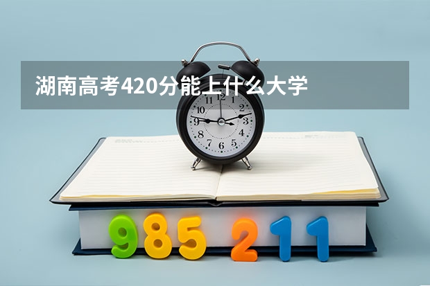 湖南高考420分能上什么大学