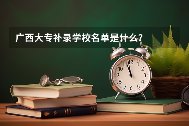 广西大专补录学校名单是什么？