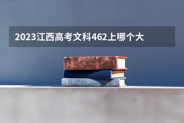 2023江西高考文科462上哪个大学合适