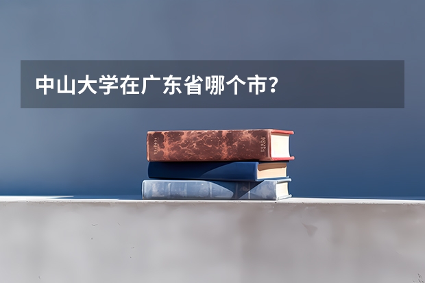 中山大学在广东省哪个市？